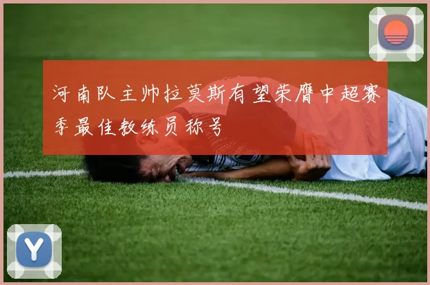 河南队主帅拉莫斯有望荣膺中超赛季最佳教练员称号