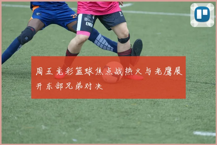 周五竞彩篮球焦点战热火与老鹰展开东部兄弟对决