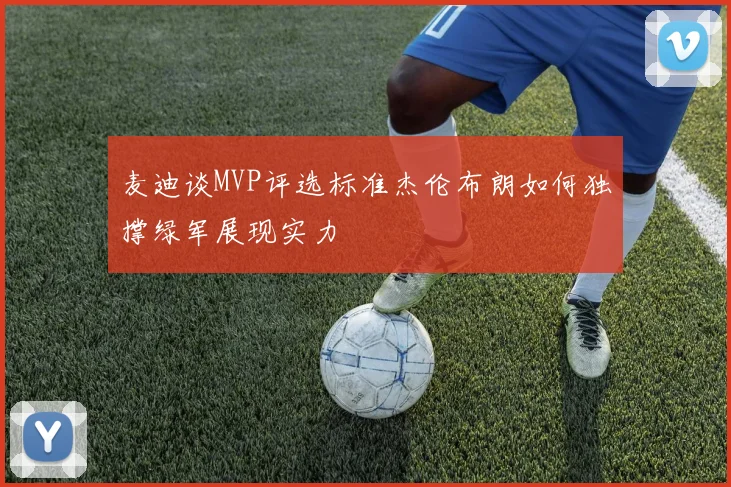 麦迪谈MVP评选标准杰伦布朗如何独撑绿军展现实力