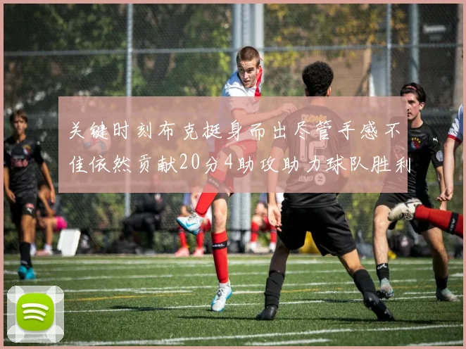 关键时刻布克挺身而出尽管手感不佳依然贡献20分4助攻助力球队胜利
