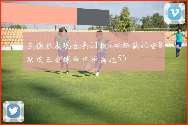 兰德尔表现出色11投7中斩获21分8助攻三分球命中率高达50
