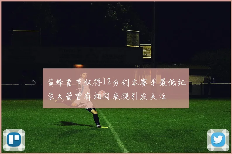 黄蜂首节仅得12分创本赛季最低纪录火箭曾有相同表现引发关注