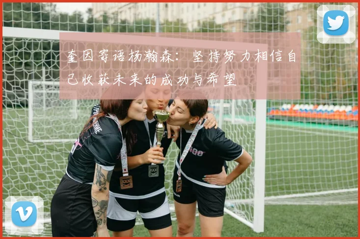 奎因寄语杨瀚森：坚持努力相信自己收获未来的成功与希望