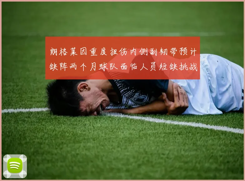 朗格莱因重度扭伤内侧副韧带预计缺阵两个月球队面临人员短缺挑战