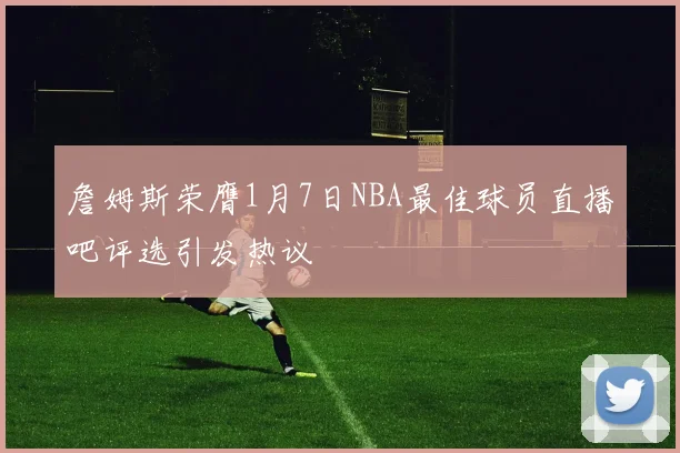 詹姆斯荣膺1月7日NBA最佳球员直播吧评选引发热议