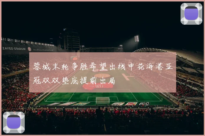 蓉城末轮争胜希望出线申花海港亚冠双双垫底提前出局