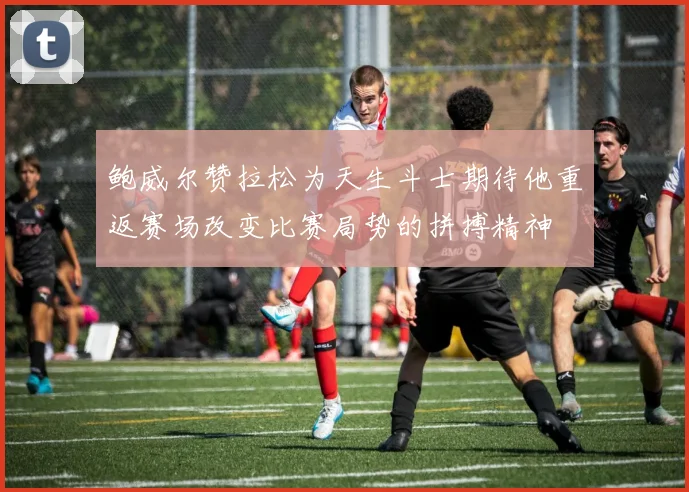 鲍威尔赞拉松为天生斗士期待他重返赛场改变比赛局势的拼搏精神