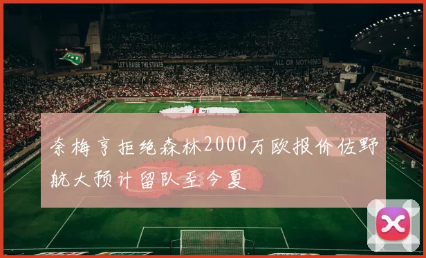 奈梅亨拒绝森林2000万欧报价佐野航大预计留队至今夏