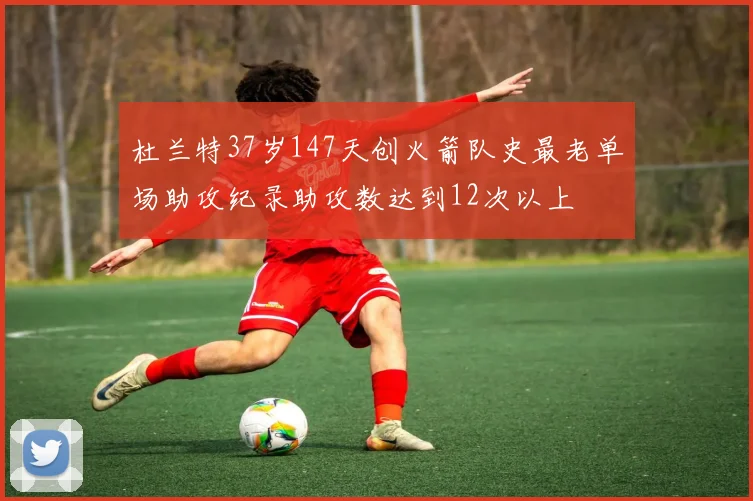 杜兰特37岁147天创火箭队史最老单场助攻纪录助攻数达到12次以上