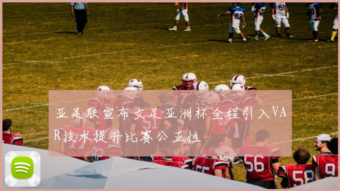 亚足联宣布女足亚洲杯全程引入VAR技术提升比赛公正性
