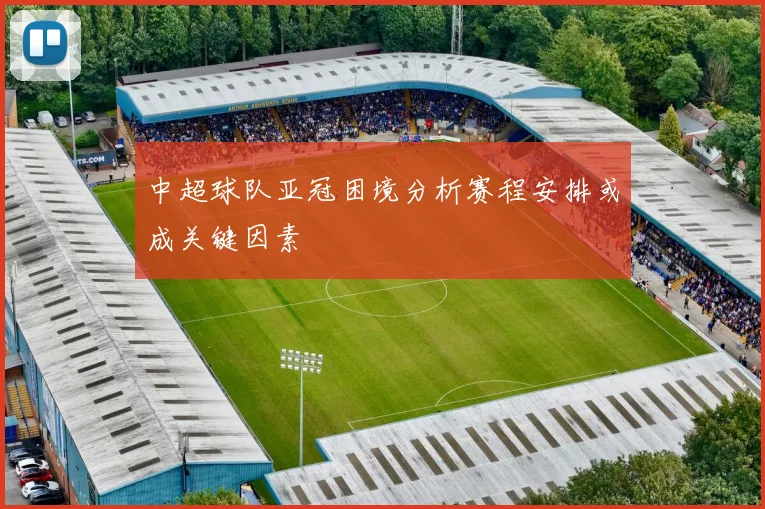 中超球队亚冠困境分析赛程安排或成关键因素