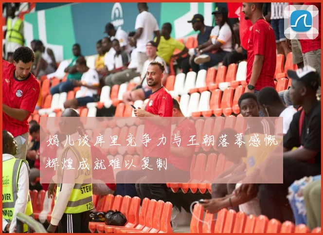 娟儿谈库里竞争力与王朝落幕感慨辉煌成就难以复制