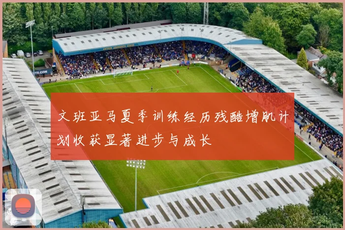 文班亚马夏季训练经历残酷增肌计划收获显著进步与成长