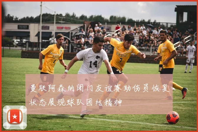 曼联阿森纳闭门友谊赛助伤员恢复状态展现球队团结精神