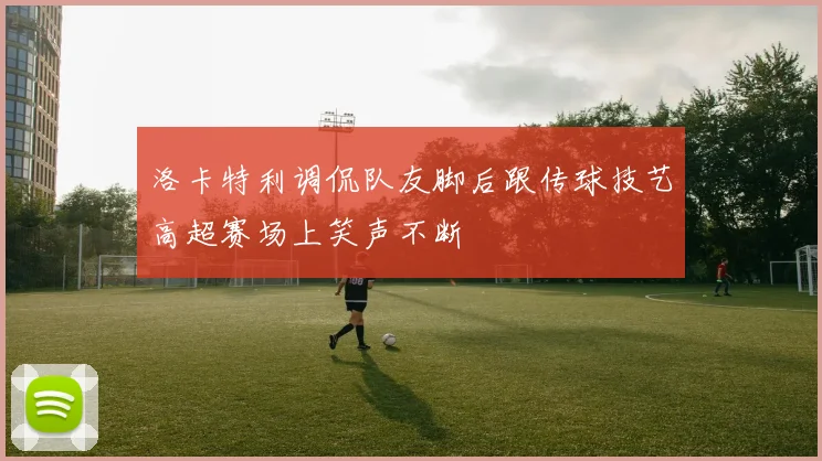 洛卡特利调侃队友脚后跟传球技艺高超赛场上笑声不断
