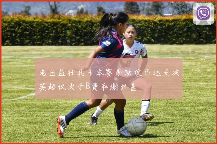 老当益壮扎卡本赛季助攻已达五次英超仅次于B费和谢尔基