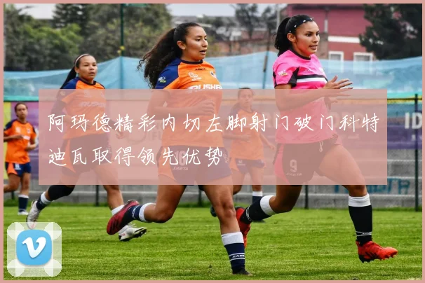 阿玛德精彩内切左脚射门破门科特迪瓦取得领先优势