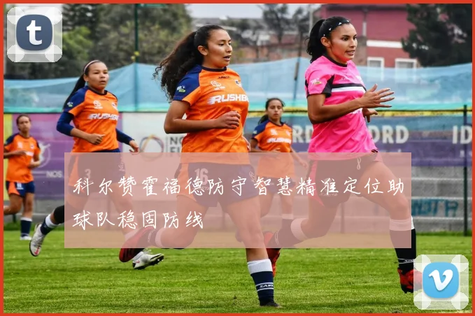 科尔赞霍福德防守智慧精准定位助球队稳固防线