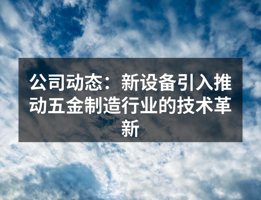 公司动态：新设备引入推动五金制造行业的技术革新