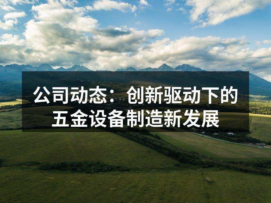 公司动态：创新驱动下的五金设备制造新发展